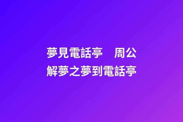 夢見電話亭　周公解夢之夢到電話亭